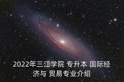 2022年三江學(xué)院 專升本 國(guó)際經(jīng)濟(jì)與 貿(mào)易專業(yè)介紹