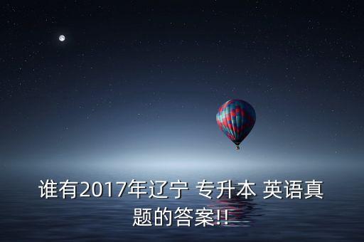 誰(shuí)有2017年遼寧 專升本 英語(yǔ)真題的答案!!