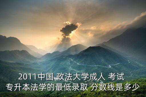 2011中國 政法大學(xué)成人 考試 專升本法學(xué)的最低錄取 分?jǐn)?shù)線是多少