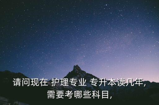 請問現(xiàn)在 護(hù)理專業(yè) 專升本讀幾年,需要考哪些科目,