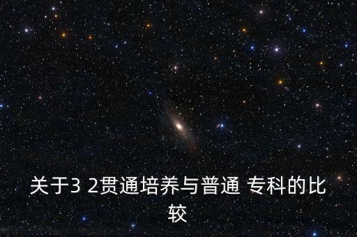 關(guān)于3 2貫通培養(yǎng)與普通 ?？频谋容^