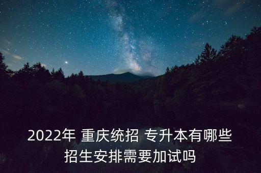 2022年 重慶統(tǒng)招 專升本有哪些招生安排需要加試嗎