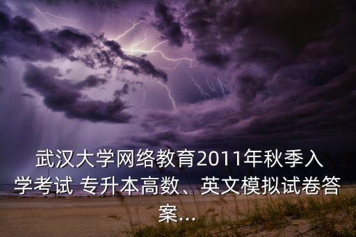  武漢大學(xué)網(wǎng)絡(luò)教育2011年秋季入學(xué)考試 專升本高數(shù)、英文模擬試卷答案...