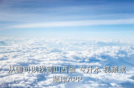 從哪可以找到山西省 專升本 視頻或題庫(kù)APP