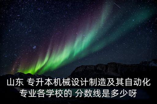 山東 專升本機械設(shè)計制造及其自動化專業(yè)各學校的 分數(shù)線是多少呀