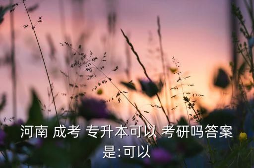 河南 成考 專升本可以 考研嗎答案是:可以