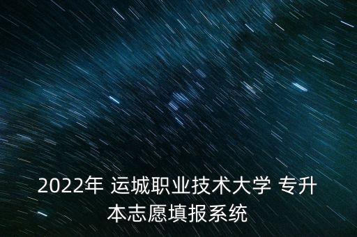 2022年 運(yùn)城職業(yè)技術(shù)大學(xué) 專升本志愿填報(bào)系統(tǒng)