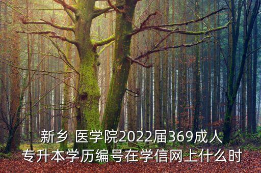  新鄉(xiāng) 醫(yī)學(xué)院2022屆369成人 專升本學(xué)歷編號在學(xué)信網(wǎng)上什么時