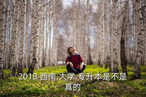 2018 西南 大學(xué) 專升本是不是真的