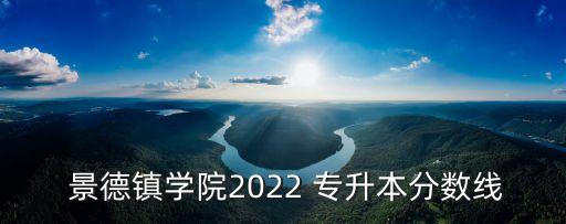  景德鎮(zhèn)學院2022 專升本分數(shù)線