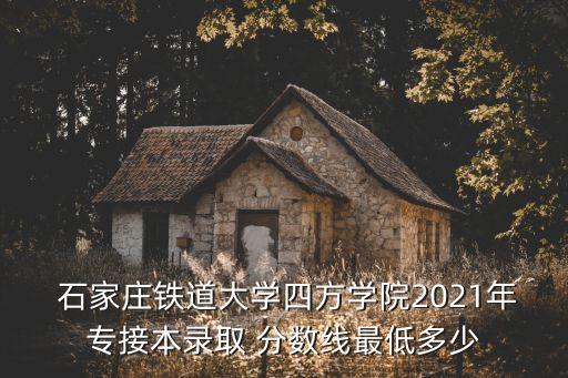  石家莊鐵道大學四方學院2021年專接本錄取 分數(shù)線最低多少