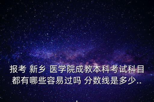 報考 新鄉(xiāng) 醫(yī)學院成教本科考試科目都有哪些容易過嗎 分數線是多少...