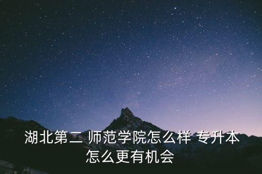  湖北第二 師范學(xué)院怎么樣 專升本怎么更有機會