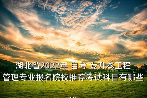 湖北省2022年 自考 專升本工程管理專業(yè)報(bào)名院校推薦考試科目有哪些...