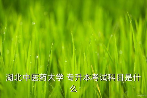 湖北中醫(yī)藥大學(xué) 專升本考試科目是什么