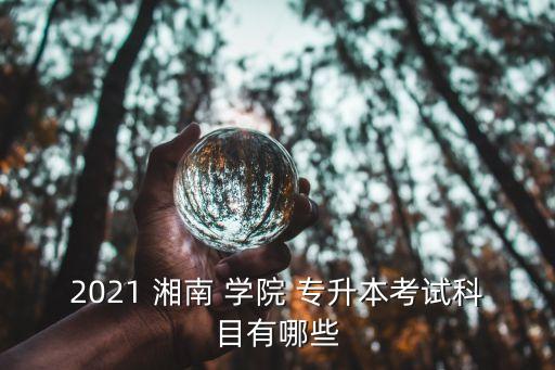 2021 湘南 學(xué)院 專升本考試科目有哪些