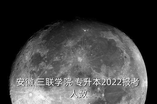 安徽 三聯(lián)學(xué)院 專升本2022報(bào)考人數(shù)