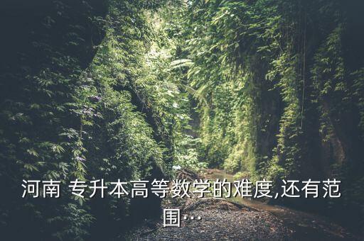 河南 專升本高等數(shù)學(xué)的難度,還有范圍···