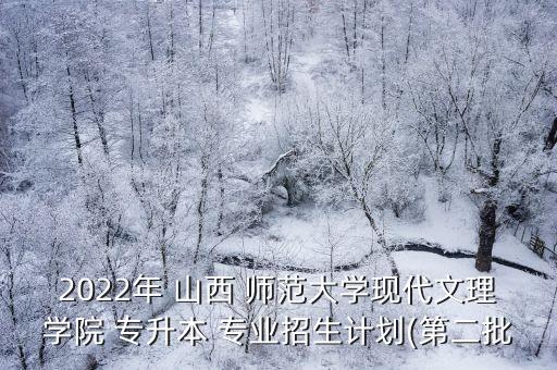 2022年 山西 師范大學(xué)現(xiàn)代文理學(xué)院 專升本 專業(yè)招生計(jì)劃(第二批