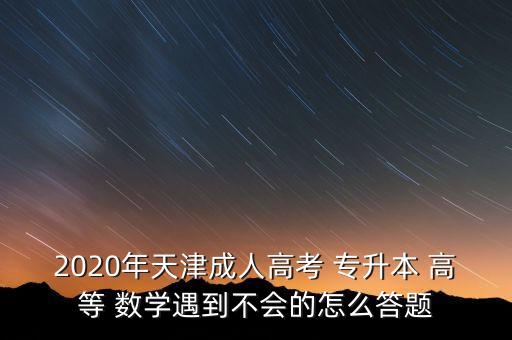 2020年天津成人高考 專升本 高等 數(shù)學(xué)遇到不會(huì)的怎么答題