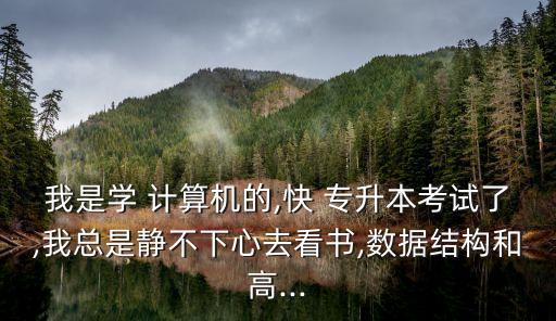 我是學(xué) 計算機的,快 專升本考試了,我總是靜不下心去看書,數(shù)據(jù)結(jié)構(gòu)和高...