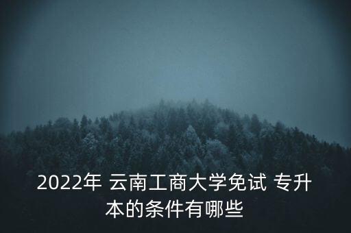 2022年 云南工商大學(xué)免試 專升本的條件有哪些