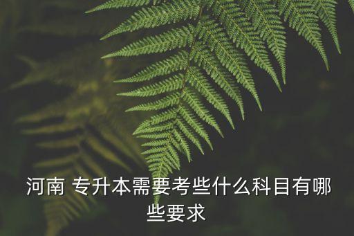  河南 專(zhuān)升本需要考些什么科目有哪些要求