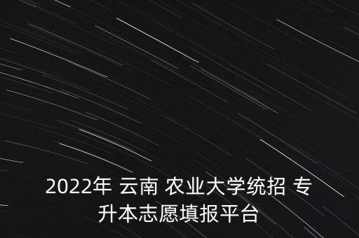 2022年 云南 農(nóng)業(yè)大學(xué)統(tǒng)招 專升本志愿填報平臺