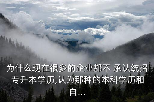 為什么現(xiàn)在很多的企業(yè)都不 承認(rèn)統(tǒng)招 專升本學(xué)歷,認(rèn)為那種的本科學(xué)歷和自...