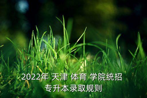 2022年 天津 體育 學院統(tǒng)招 專升本錄取規(guī)則