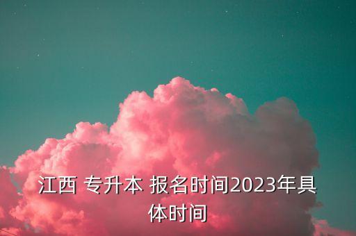 江西 專升本 報(bào)名時(shí)間2023年具體時(shí)間