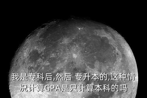 我是?？坪?然后 專升本的,這種情況計算GPA是只計算本科的嗎