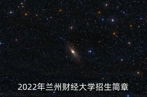 2022年蘭州財經(jīng)大學(xué)招生簡章