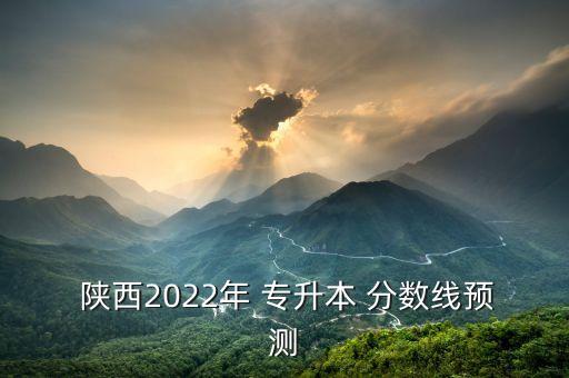  陜西2022年 專升本 分?jǐn)?shù)線預(yù)測(cè)