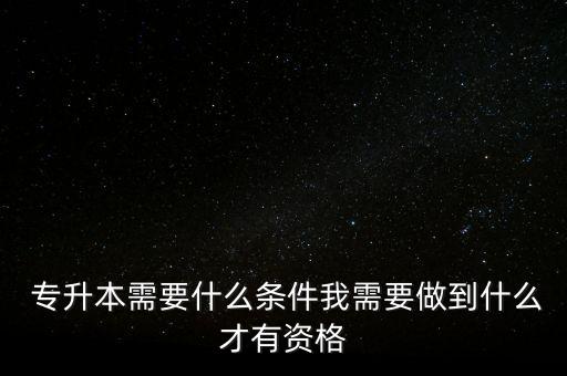  專升本需要什么條件我需要做到什么才有資格