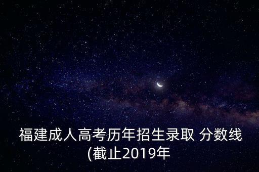  福建成人高考?xì)v年招生錄取 分?jǐn)?shù)線(截止2019年