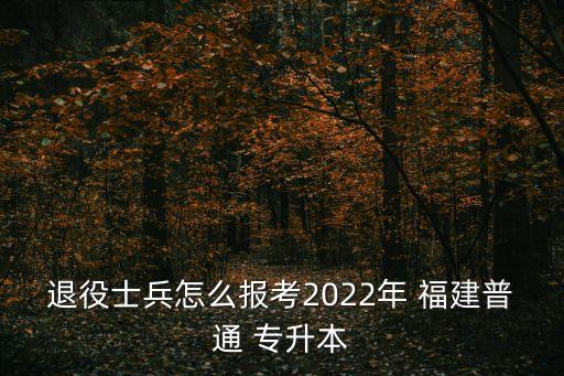 退役士兵怎么報考2022年 福建普通 專升本