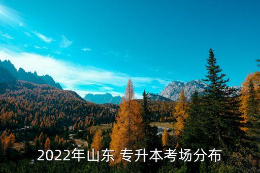 2022年山東 專升本考場(chǎng)分布