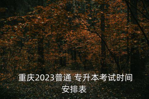  重慶2023普通 專升本考試時間安排表