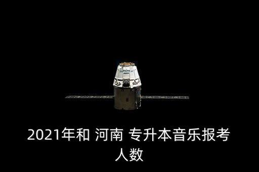 2021年和 河南 專升本音樂報考人數(shù)