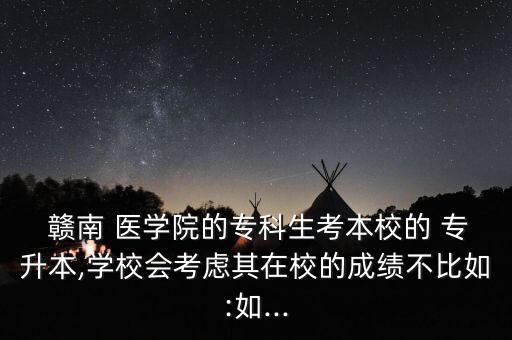  贛南 醫(yī)學(xué)院的?？粕急拘５?專升本,學(xué)校會考慮其在校的成績不比如:如...