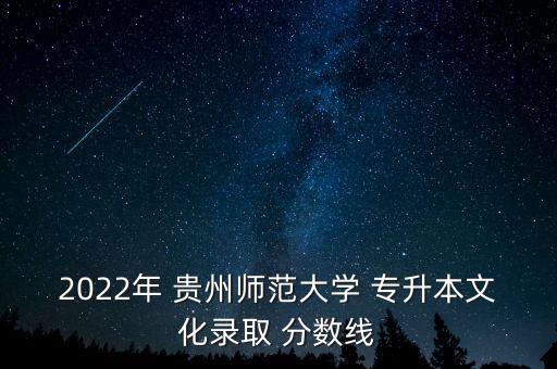 2022年 貴州師范大學(xué) 專(zhuān)升本文化錄取 分?jǐn)?shù)線