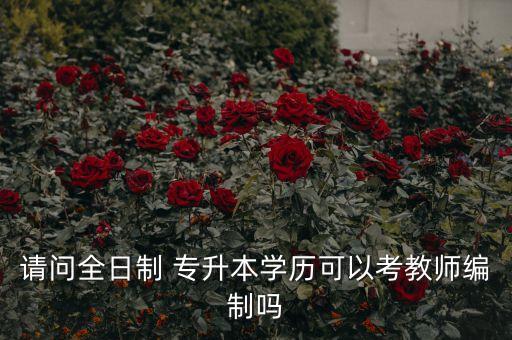 請問全日制 專升本學(xué)歷可以考教師編制嗎