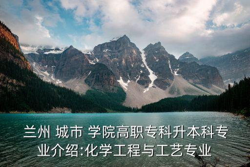  蘭州 城市 學(xué)院高職專科升本科專業(yè)介紹:化學(xué)工程與工藝專業(yè)