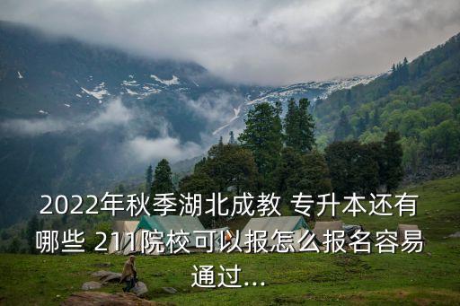 2022年秋季湖北成教 專升本還有哪些 211院?？梢詧笤趺磮竺菀淄ㄟ^...