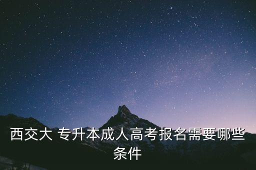 西交大 專升本成人高考報名需要哪些條件