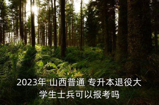 2023年 山西普通 專升本退役大學生士兵可以報考嗎