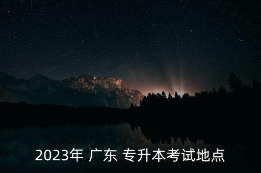 2023年 廣東 專升本考試地點(diǎn)