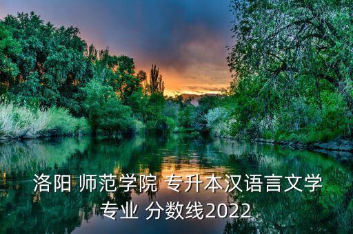  洛陽 師范學(xué)院 專升本漢語言文學(xué)專業(yè) 分?jǐn)?shù)線2022