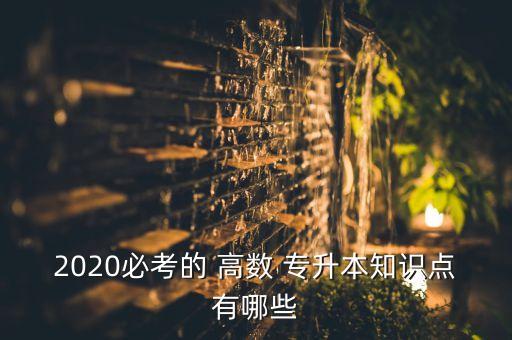 2020必考的 高數(shù) 專升本知識點有哪些